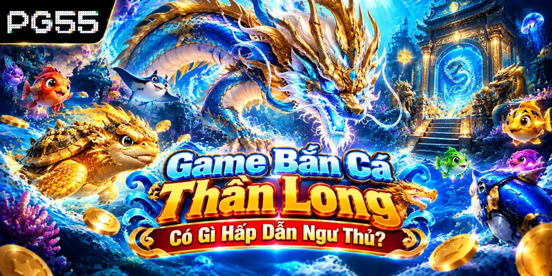 Game Bắn Cá Thần Long Có Gì Hấp Dẫn Ngư Thủ?